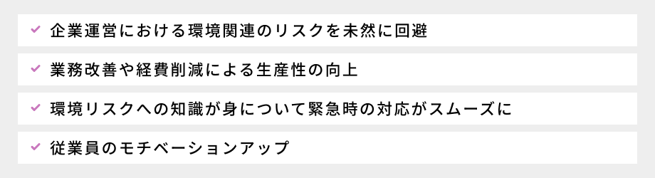 ISO14001を取得する目的と考えられるメリット:①企業運営における環境関連のリスクを未然に回避、②業務改善や経費削減による生産性の向上、③環境リスクへの知識が身について緊急時の対応がスムーズに、④従業員のモチベーションアップ