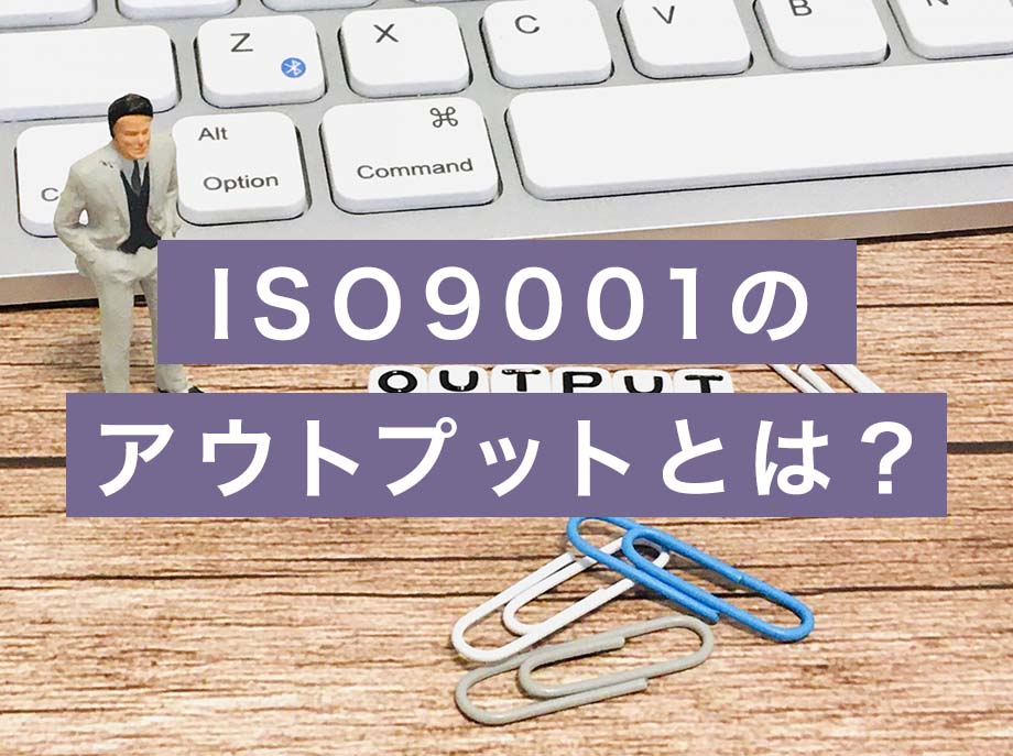 ISO9001のアウトプットとは？