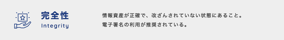 完全性（Integrity）：情報資産が正確で、改ざんされていない状態にあること。電子署名の利用が推奨されている。