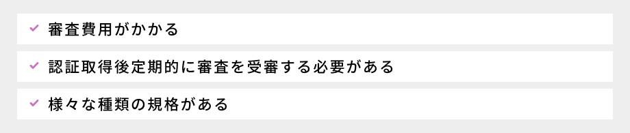 ISO認証の注意点:①費用がかかる、②認証取得後定期的に審査を受審する必要がある、③様々な種類の規格がある
